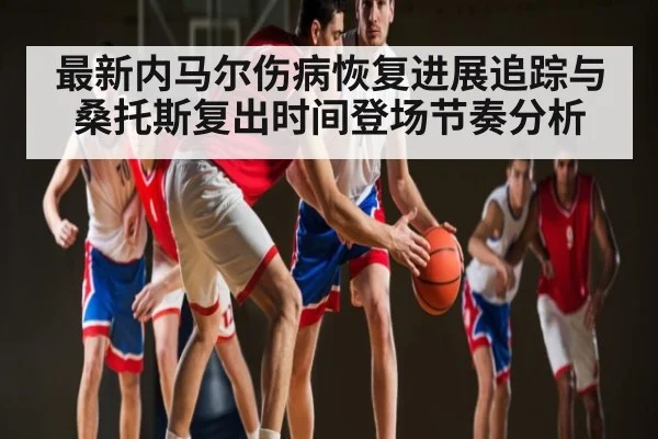 最新内马尔伤病恢复进展追踪与桑托斯复出时间登场节奏分析