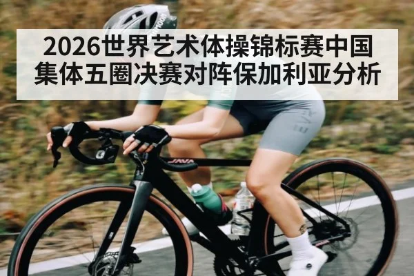 2026世界艺术体操锦标赛中国集体五圈决赛对阵保加利亚分析