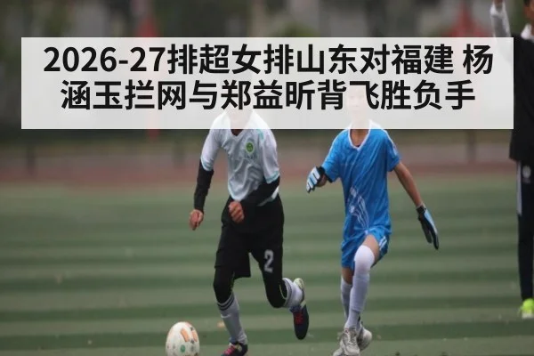 2026-27排超女排山东对福建 杨涵玉拦网与郑益昕背飞胜负手