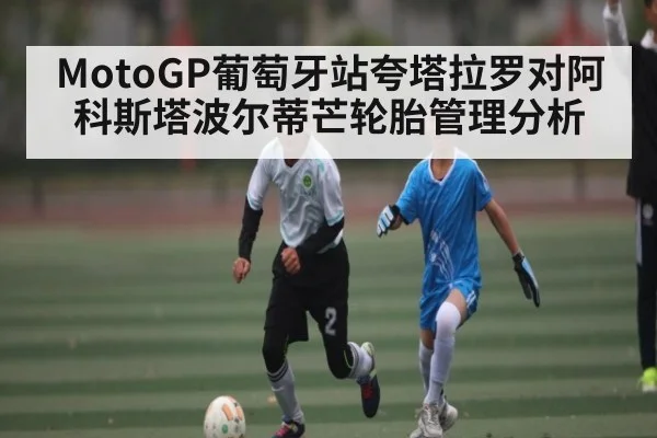 MotoGP葡萄牙站夸塔拉罗对阿科斯塔波尔蒂芒轮胎管理分析